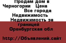 Продам дом в Черногории › Цена ­ 12 800 000 - Все города Недвижимость » Недвижимость за границей   . Оренбургская обл.